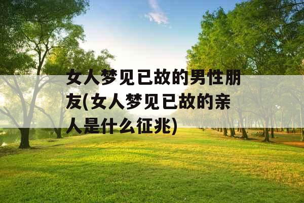 女人梦见已故的男性朋友(女人梦见已故的亲人是什么征兆)