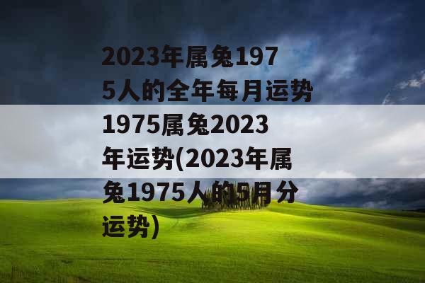 2023年属兔1975人的全年每月运势 1975属兔2023年运势(2023年属兔1975人的5月分运势) 2023年属兔1975人的全年每月运势 1975属兔2023年运势(2023年属兔1975人的5月分运势)