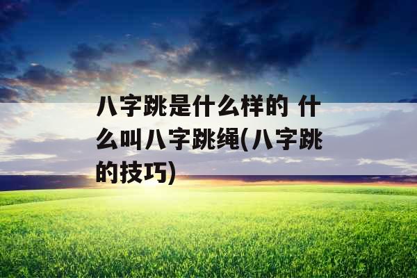 八字跳是什么样的 什么叫八字跳绳(八字跳的技巧)