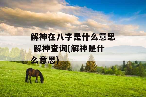 解神在八字是什么意思 解神查询(解神是什么意思)