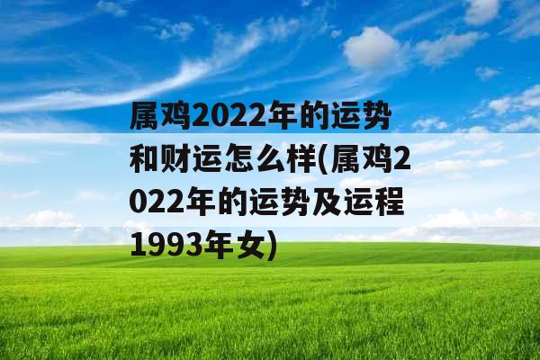 属鸡2022年的运势和财运怎么样(属鸡2022年的运势及运程1993年女)