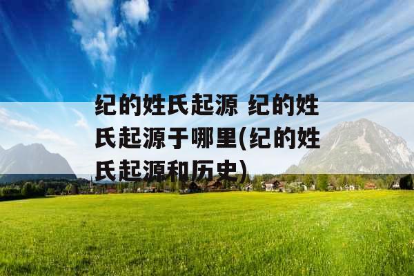 纪的姓氏起源 纪的姓氏起源于哪里(纪的姓氏起源和历史)
