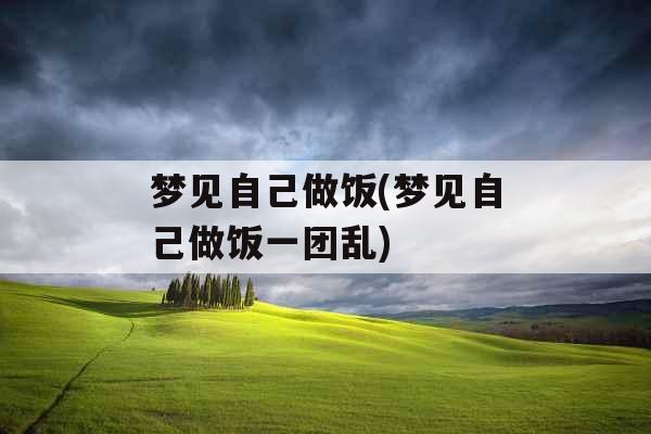 梦见自己做饭(梦见自己做饭一团乱)