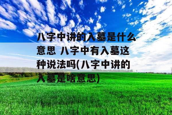 八字中讲的入墓是什么意思 八字中有入墓这种说法吗(八字中讲的入墓是啥意思) 八字中讲的入墓是什么意思 八字中有入墓这种说法吗(八字中讲的入墓是啥意思)