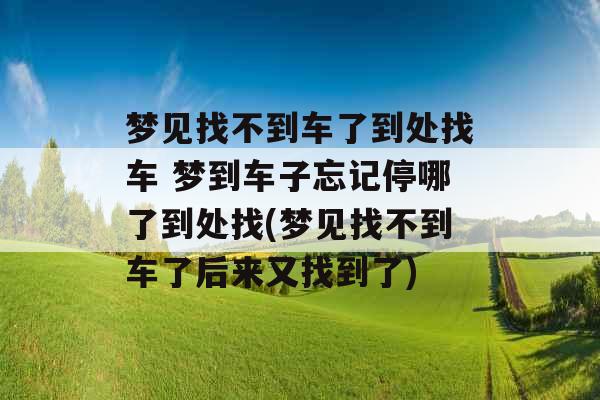 梦见找不到车了到处找车 梦到车子忘记停哪了到处找(梦见找不到车了后来又找到了)