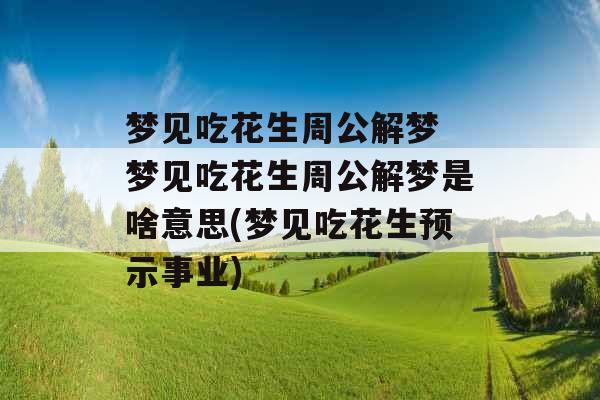 梦见吃花生周公解梦 梦见吃花生周公解梦是啥意思(梦见吃花生预示事业)