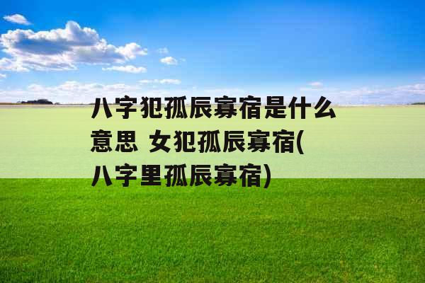 八字犯孤辰寡宿是什么意思 女犯孤辰寡宿(八字里孤辰寡宿)