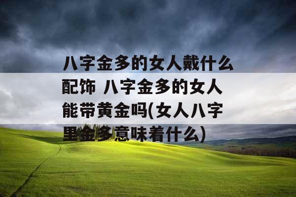 八字金多的女人戴什么配饰 八字金多的女人能带黄金吗(女人八字里金多意味着什么)