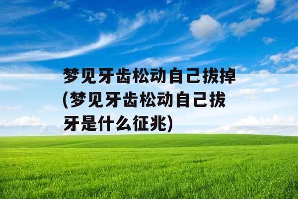 梦见牙齿松动自己拔掉(梦见牙齿松动自己拔牙是什么征兆)