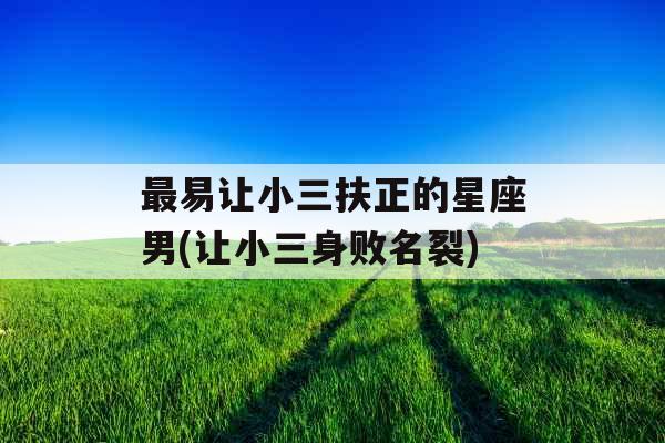 最易让小三扶正的星座男(让小三身败名裂)