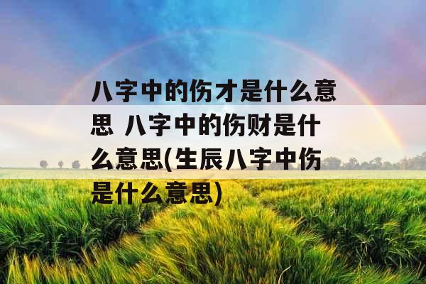 八字中的伤才是什么意思 八字中的伤财是什么意思(生辰八字中伤是什么意思)