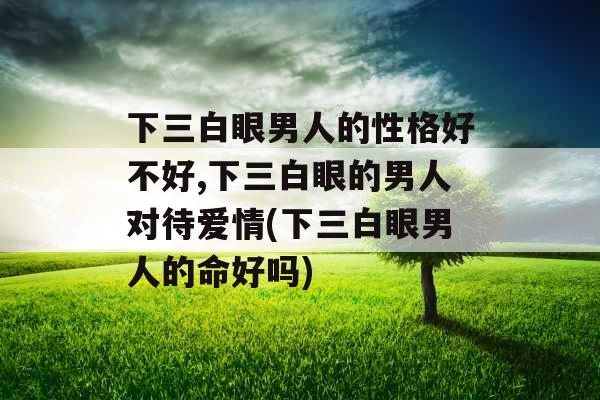 下三白眼男人的性格好不好,下三白眼的男人对待爱情(下三白眼男人的命好吗)