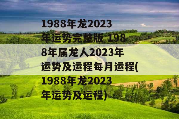1988年龙2023年运势完整版 1988年属龙人2023年运势及运程每月运程(1988年龙2023年运势及运程)