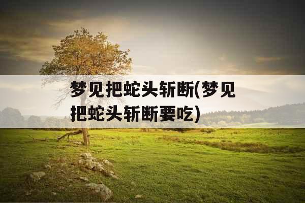 梦见把蛇头斩断(梦见把蛇头斩断要吃)