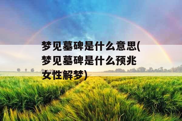 梦见墓碑是什么意思(梦见墓碑是什么预兆 女性解梦)