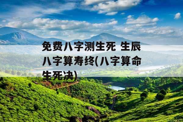 免费八字测生死 生辰八字算寿终(八字算命生死决)
