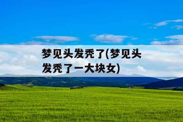 梦见头发秃了(梦见头发秃了一大块女)