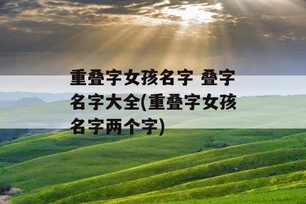 重叠字女孩名字 叠字名字大全(重叠字女孩名字两个字)