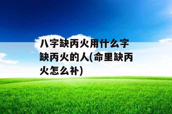 八字缺丙火用什么字 缺丙火的人(命里缺丙火怎么补)