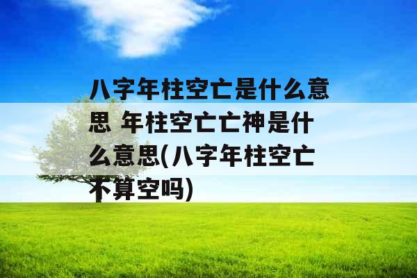 八字年柱空亡是什么意思 年柱空亡亡神是什么意思(八字年柱空亡不算空吗)