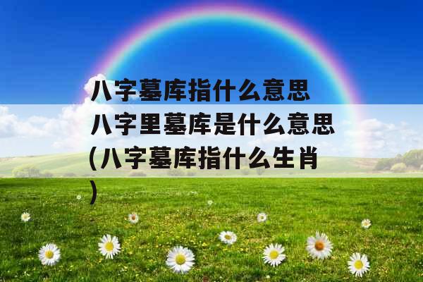 八字墓库指什么意思 八字里墓库是什么意思(八字墓库指什么生肖)