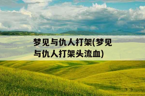 梦见与仇人打架(梦见与仇人打架头流血)