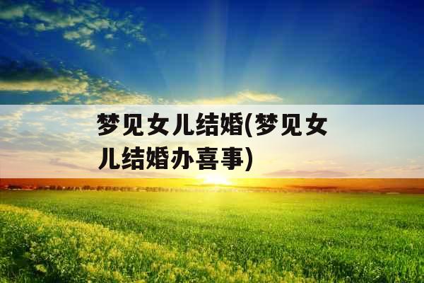 梦见女儿结婚(梦见女儿结婚办喜事)