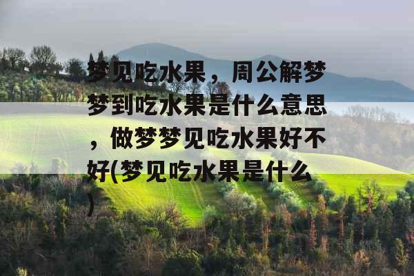 梦见吃水果，周公解梦梦到吃水果是什么意思，做梦梦见吃水果好不好(梦见吃水果是什么)