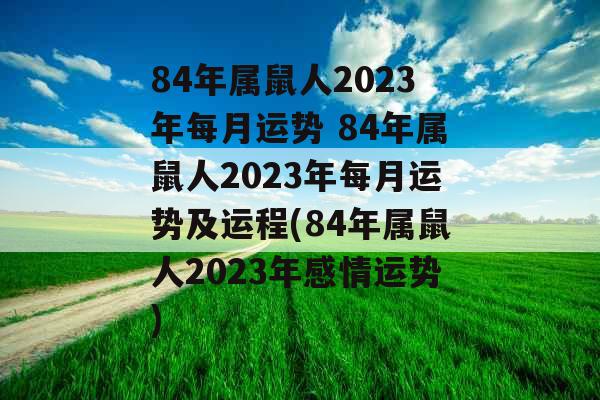 84年属鼠人2023年每月运势 84年属鼠人2023年每月运势及运程(84年属鼠人2023年感情运势)
