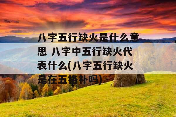 八字五行缺火是什么意思 八字中五行缺火代表什么(八字五行缺火是在五格补吗)