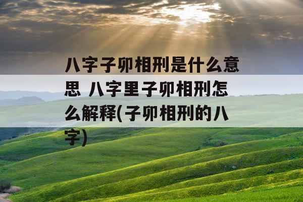 八字子卯相刑是什么意思 八字里子卯相刑怎么解释(子卯相刑的八字)