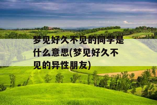 梦见好久不见的同学是什么意思(梦见好久不见的异性朋友) 梦见好久不见的同学是什么意思(梦见好久不见的异性朋友)