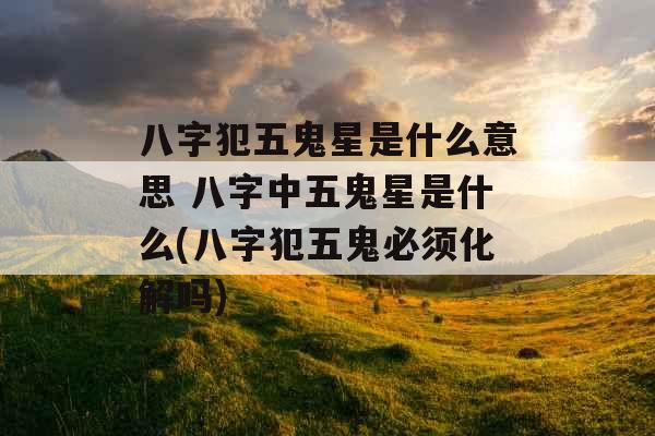 八字犯五鬼星是什么意思 八字中五鬼星是什么(八字犯五鬼必须化解吗)