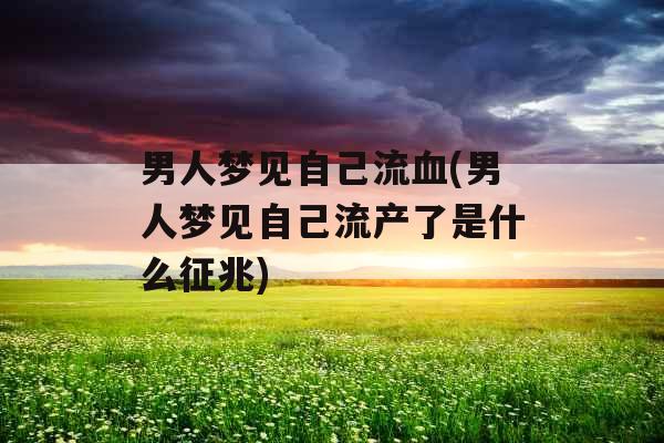男人梦见自己流血(男人梦见自己流产了是什么征兆) 男人梦见自己流血(男人梦见自己流产了是什么征兆)