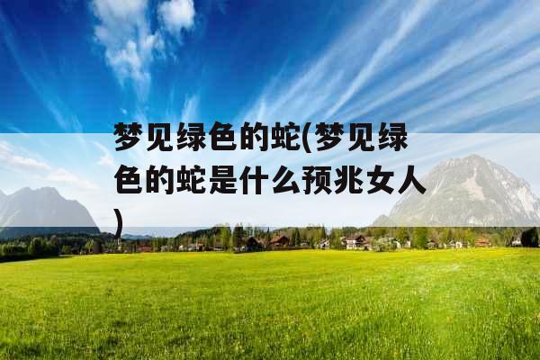 梦见绿色的蛇(梦见绿色的蛇是什么预兆女人)