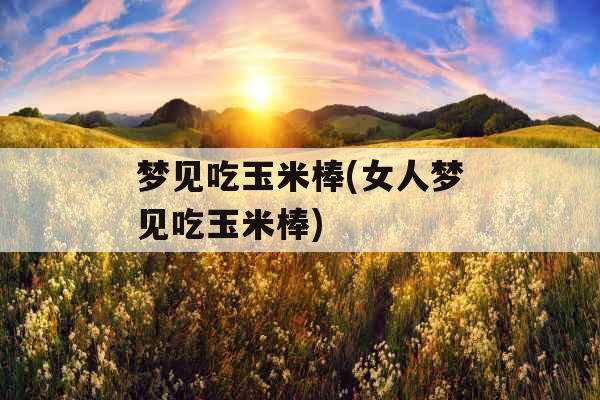 梦见吃玉米棒(女人梦见吃玉米棒)