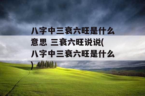 八字中三衰六旺是什么意思 三衰六旺说说(八字中三衰六旺是什么)