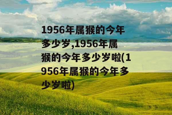 1956年属猴的今年多少岁,1956年属猴的今年多少岁啦(1956年属猴的今年多少岁啦) 1956年属猴的今年多少岁,1956年属猴的今年多少岁啦(1956年属猴的今年多少岁啦)