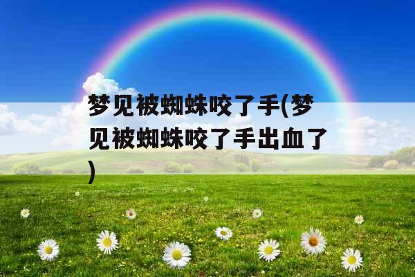 梦见被蜘蛛咬了手(梦见被蜘蛛咬了手出血了)