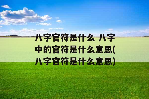 八字官符是什么 八字中的官符是什么意思(八字官符是什么意思)