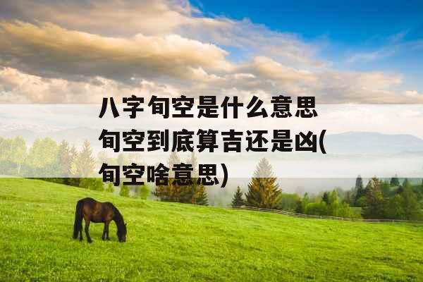 八字旬空是什么意思 旬空到底算吉还是凶(旬空啥意思) 八字旬空是什么意思 旬空到底算吉还是凶(旬空啥意思)