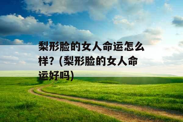 梨形脸的女人命运怎么样？(梨形脸的女人命运好吗)