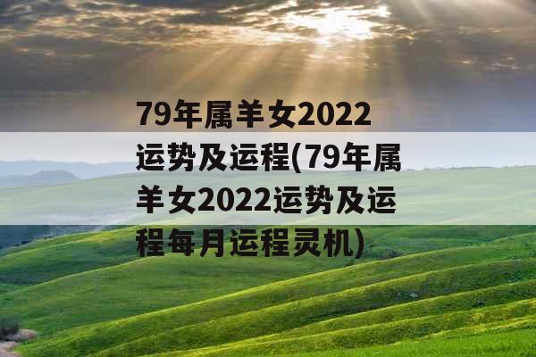 79年属羊女2022运势及运程(79年属羊女2022运势及运程每月运程灵机)