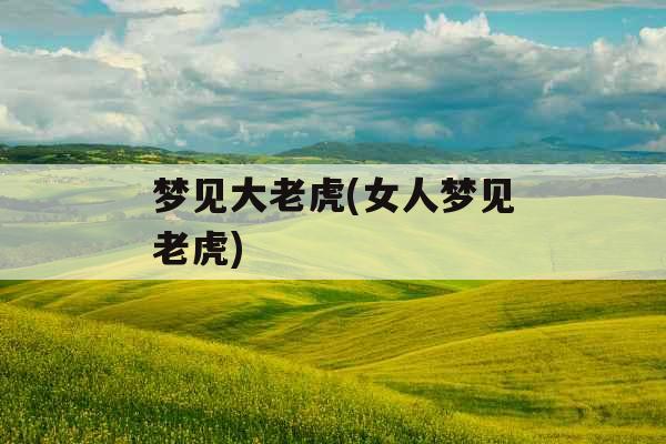 梦见大老虎(女人梦见老虎)