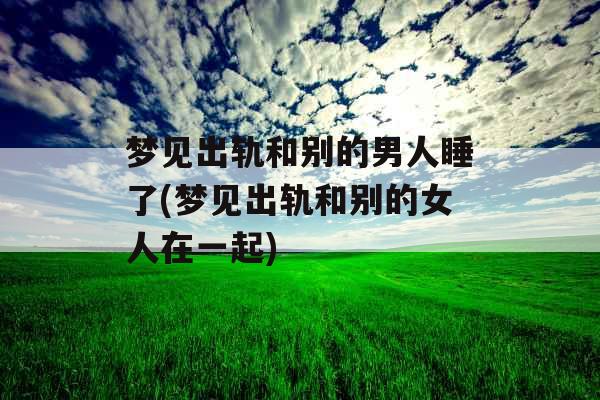 梦见出轨和别的男人睡了(梦见出轨和别的女人在一起)