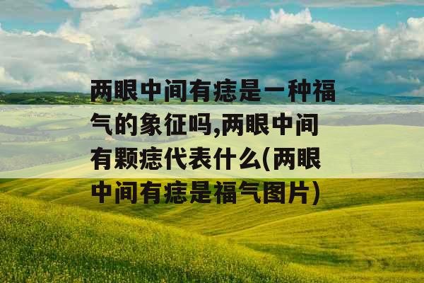 两眼中间有痣是一种福气的象征吗,两眼中间有颗痣代表什么(两眼中间有痣是福气图片)