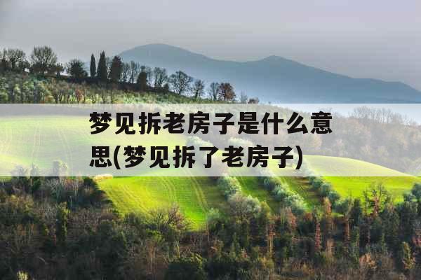 梦见拆老房子是什么意思(梦见拆了老房子)