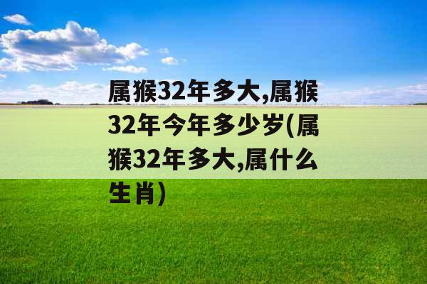 属猴32年多大,属猴32年今年多少岁(属猴32年多大,属什么生肖)