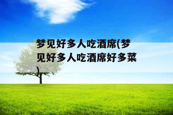 梦见好多人吃酒席(梦见好多人吃酒席好多菜)