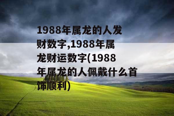 1988年属龙的人发财数字,1988年属龙财运数字(1988年属龙的人佩戴什么首饰顺利)